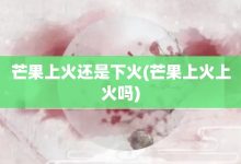 芒果上火還是下火-芒果上火上火嗎-大智網匯