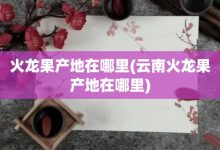 火龍果產地在哪里-云南火龍果產地在哪里-大智網匯