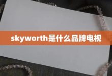 skyworth是什么品牌電視-大智網(wǎng)匯
